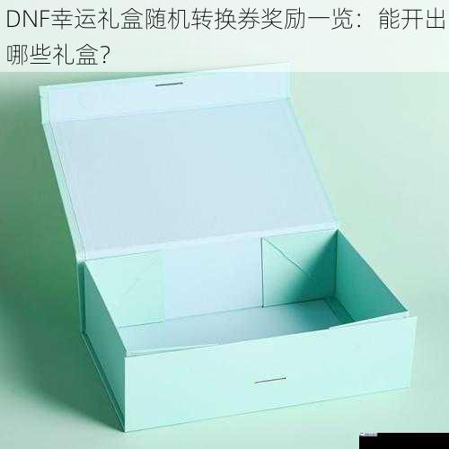 DNF幸运礼盒随机转换券奖励一览：能开出哪些礼盒？