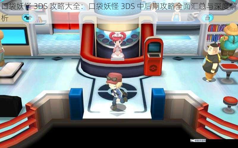 口袋妖怪 3DS 攻略大全：口袋妖怪 3DS 中后期攻略全面汇总与深度解析