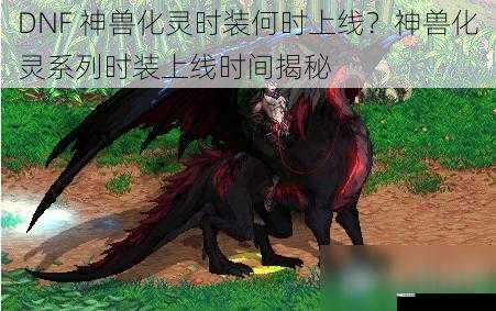 DNF 神兽化灵时装何时上线？神兽化灵系列时装上线时间揭秘