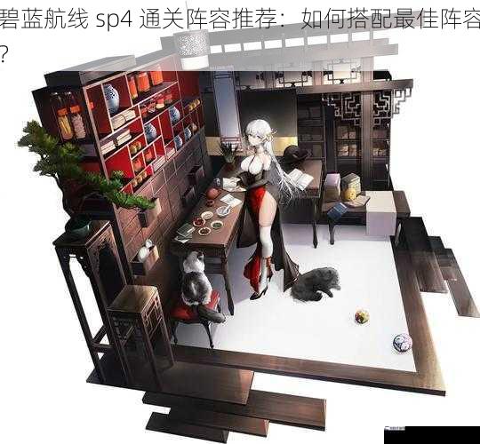 碧蓝航线 sp4 通关阵容推荐：如何搭配最佳阵容？