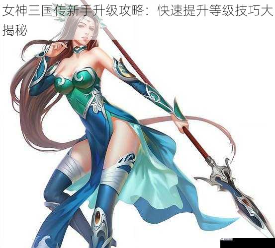 女神三国传新手升级攻略：快速提升等级技巧大揭秘