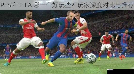 PES 和 FIFA 哪一个好玩些？玩家深度对比与推荐