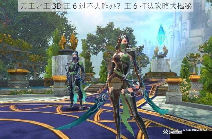 万王之王 3D 王 6 过不去咋办？王 6 打法攻略大揭秘