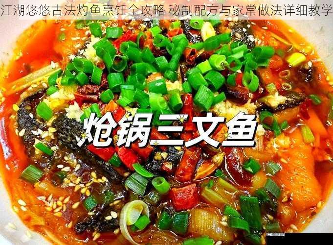 江湖悠悠古法灼鱼烹饪全攻略 秘制配方与家常做法详细教学